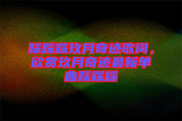 踩踩踩玖月奇跡歌詞，欣賞玖月奇跡最新單曲踩踩踩