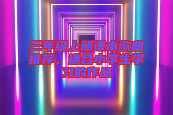 三年級(jí)上冊(cè)課本歌曲推薦，適合小學(xué)生學(xué)習(xí)的作品