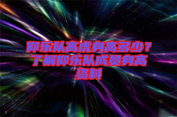 仰樂隊高虎身高多少？了解仰樂隊成員身高資料