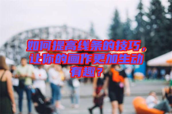如何提高線(xiàn)條的技巧，讓你的畫(huà)作更加生動(dòng)有趣？