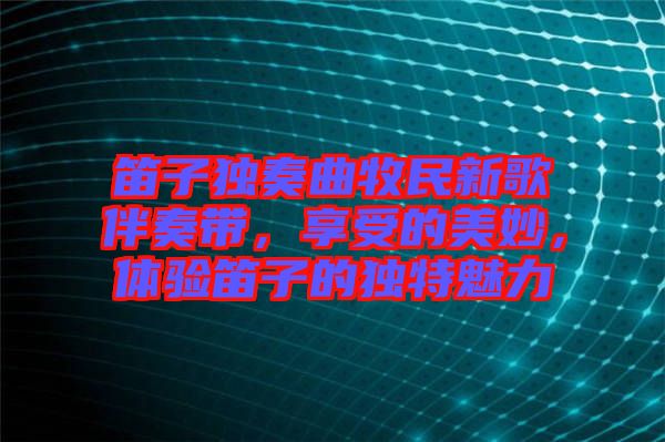 笛子獨(dú)奏曲牧民新歌伴奏帶，享受的美妙，體驗(yàn)笛子的獨(dú)特魅力