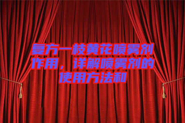 復(fù)方一枝黃花噴霧劑作用，詳解噴霧劑的使用方法和