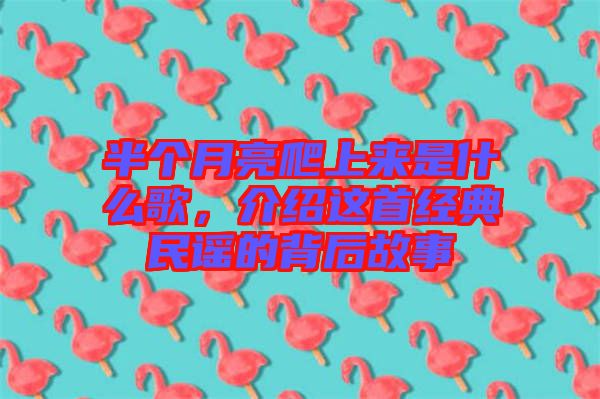 半個月亮爬上來是什么歌，介紹這首經(jīng)典民謠的背后故事