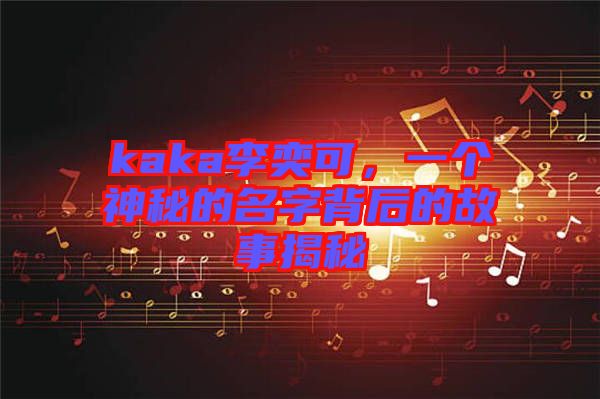 kaka李奕可，一個神秘的名字背后的故事揭秘
