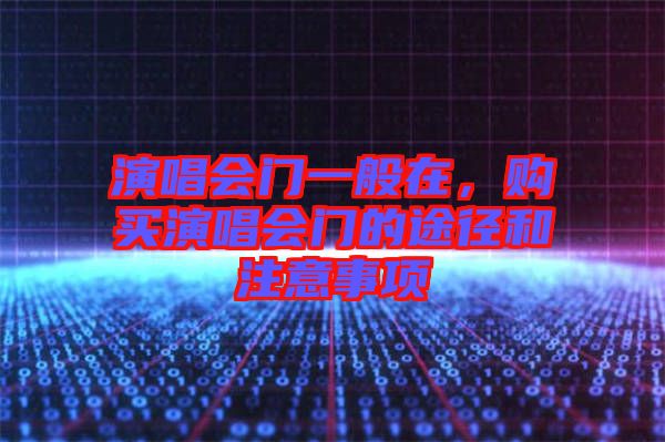 演唱會(huì)門(mén)一般在，購(gòu)買(mǎi)演唱會(huì)門(mén)的途徑和注意事項(xiàng)