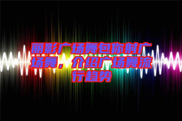 麗影廣場(chǎng)舞包你射廣場(chǎng)舞，介紹廣場(chǎng)舞流行趨勢(shì)