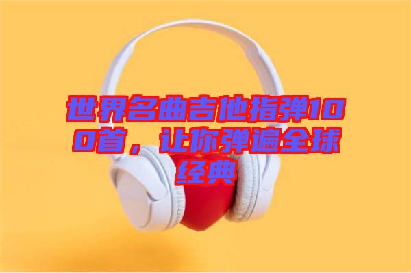 世界名曲吉他指彈100首，讓你彈遍全球經(jīng)典