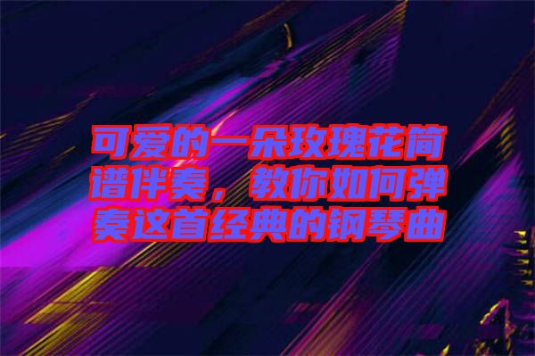 可愛的一朵玫瑰花簡譜伴奏，教你如何彈奏這首經(jīng)典的鋼琴曲
