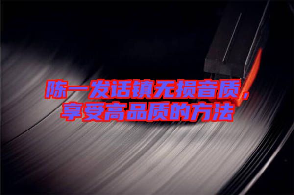 陳一發(fā)話鎮(zhèn)無損音質，享受高品質的方法