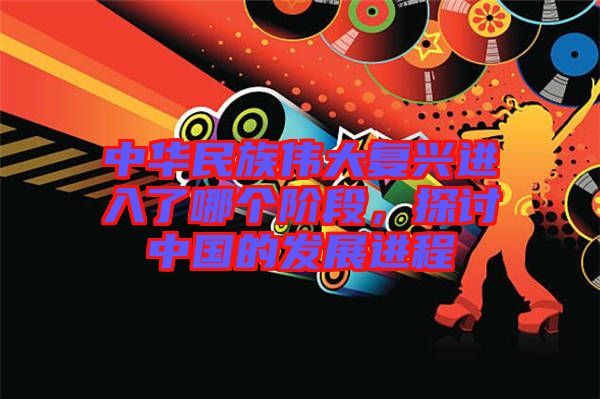 中華民族偉大復興進入了哪個階段，探討中國的發(fā)展進程