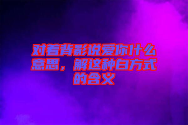 對著背影說愛你什么意思，解這種白方式的含義