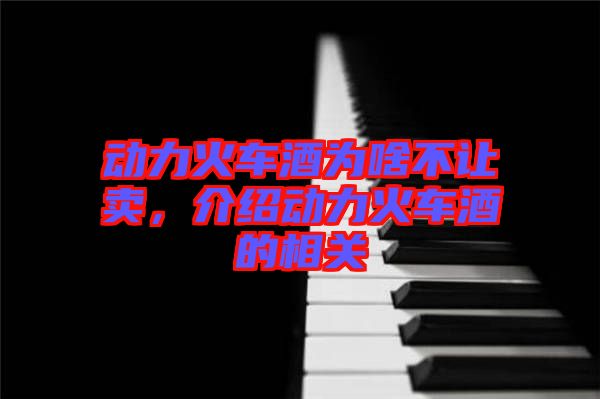 動力火車酒為啥不讓賣，介紹動力火車酒的相關(guān)