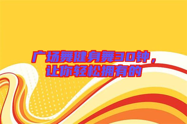 廣場舞健身舞30鐘，讓你輕松擁有的