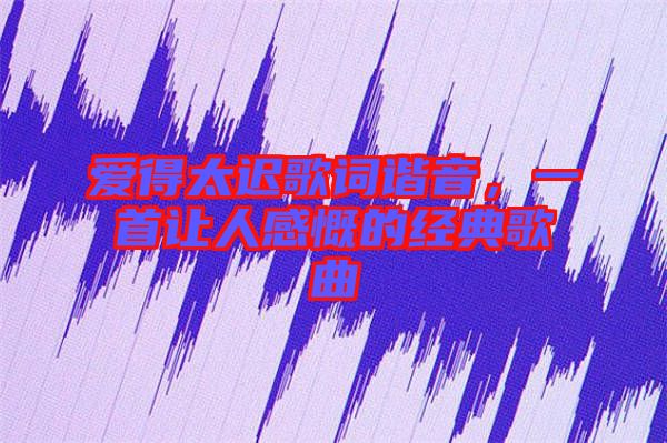 愛(ài)得太遲歌詞諧音，一首讓人感慨的經(jīng)典歌曲