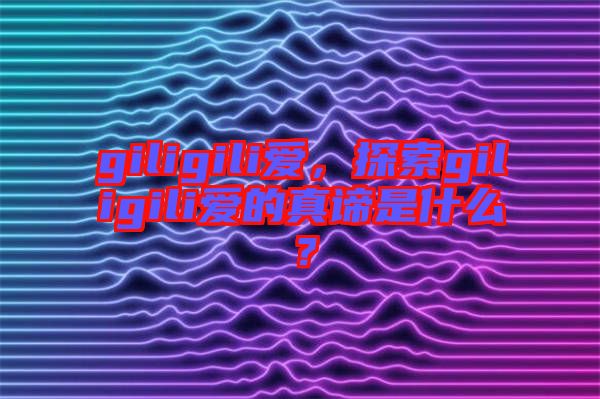 giligili愛，探索giligili愛的真諦是什么？