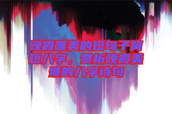 晚霞唯美的短句子簡短八字，賞析晚霞美景的八字詩句
