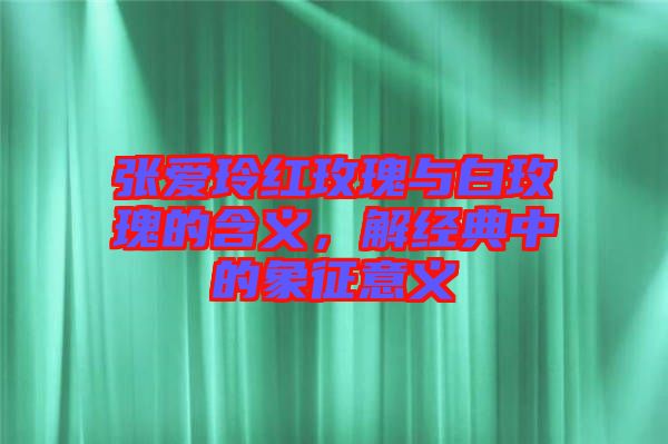 張愛(ài)玲紅玫瑰與白玫瑰的含義，解經(jīng)典中的象征意義
