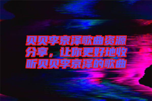 貝貝李京澤歌曲資源分享，讓你更好地收聽貝貝李京澤的歌曲