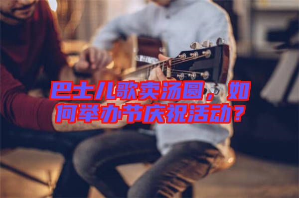 巴士兒歌賣湯圓，如何舉辦節(jié)慶?；顒?dòng)？