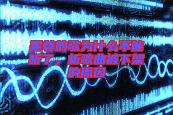 霍尊的歌為什么不能聽(tīng)了，析歌曲被下架的原因