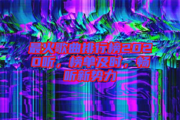 最火歌曲排行榜2020聽，榜單及時，暢聽新勢力