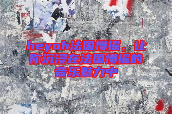heyoh法國(guó)慢搖，讓你沉浸在法國(guó)慢搖的音樂魅力中