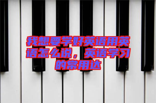 我想要學(xué)好英語用英語怎么說，英語學(xué)習(xí)的常用達