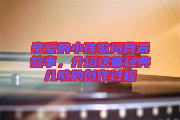 親愛的小孩歌詞背景故事，介紹這首經(jīng)典兒歌的創(chuàng)作過程