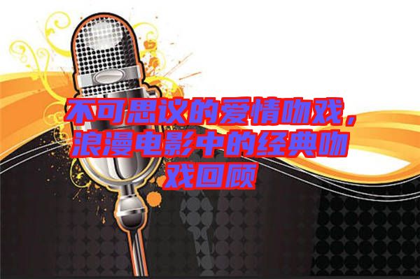 不可思議的愛情吻戲，浪漫電影中的經(jīng)典吻戲回顧