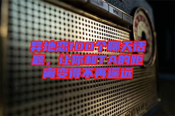 異地戀100個(gè)聊天話題，讓你和TA的距離變得不再遙遠(yuǎn)