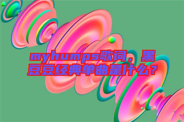 myhumps歌詞，黑豆豆經(jīng)典單曲是什么？