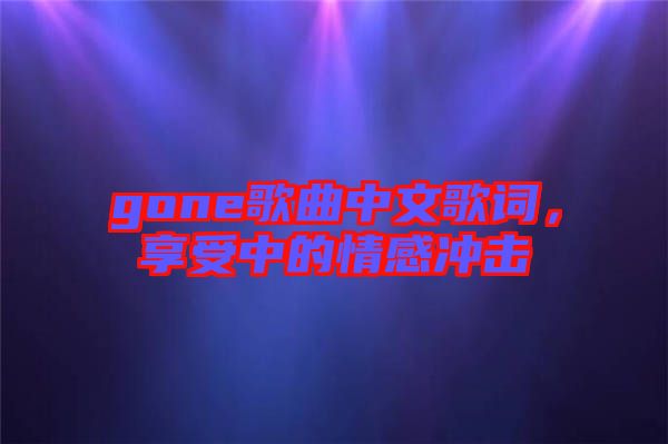 gone歌曲中文歌詞，享受中的情感沖擊
