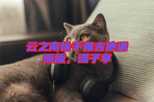 云之南徐千雅吉他譜原版，譜子享