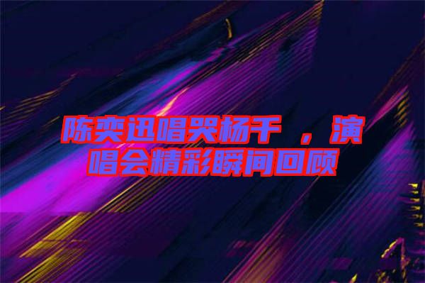 陳奕迅唱哭楊千嬅，演唱會精彩瞬間回顧
