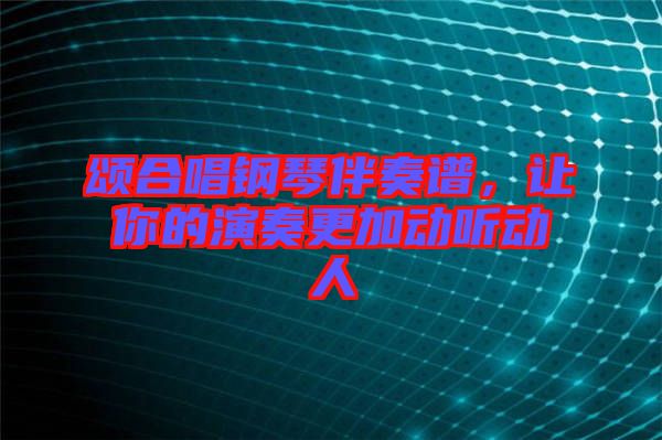 頌合唱鋼琴伴奏譜，讓你的演奏更加動(dòng)聽(tīng)動(dòng)人