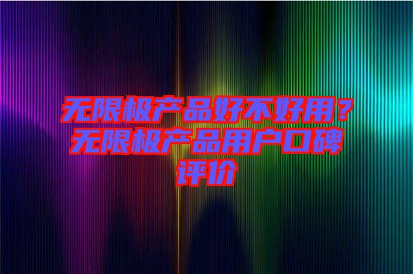 無限極產(chǎn)品好不好用？無限極產(chǎn)品用戶口碑評價