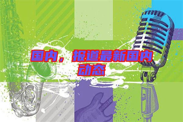 國(guó)內(nèi)，報(bào)道最新國(guó)內(nèi)動(dòng)態(tài)