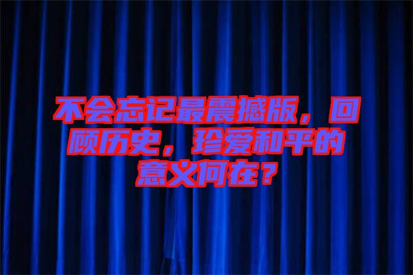 不會(huì)忘記最震撼版，回顧歷史，珍愛和平的意義何在？