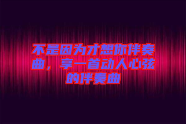 不是因?yàn)椴畔肽惆樽嗲?，享一首?dòng)人心弦的伴奏曲