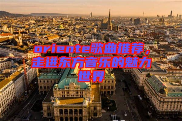 oriente歌曲推薦，走進(jìn)東方音樂的魅力世界