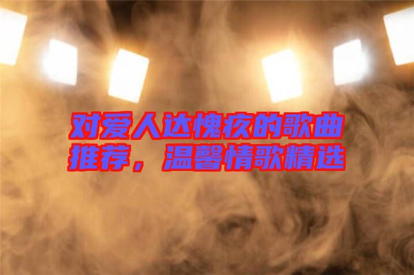 對愛人達愧疚的歌曲推薦，溫馨情歌精選