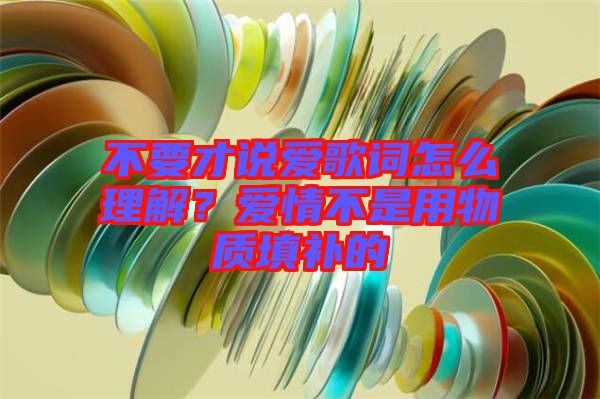 不要才說愛歌詞怎么理解？愛情不是用物質(zhì)填補的
