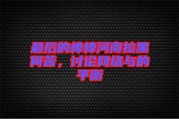 最后的棒棒河南拉黑何苦，討論網(wǎng)絡(luò)與的平衡