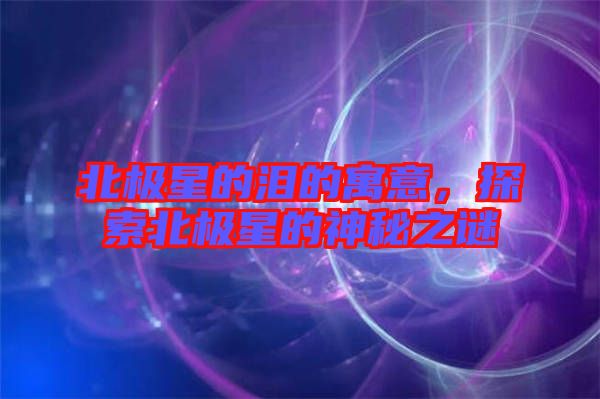 北極星的淚的寓意，探索北極星的神秘之謎