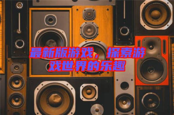 最新版游戲，探索游戲世界的樂趣