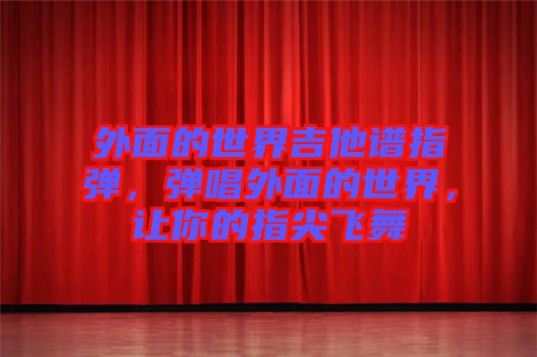 外面的世界吉他譜指彈，彈唱外面的世界，讓你的指尖飛舞