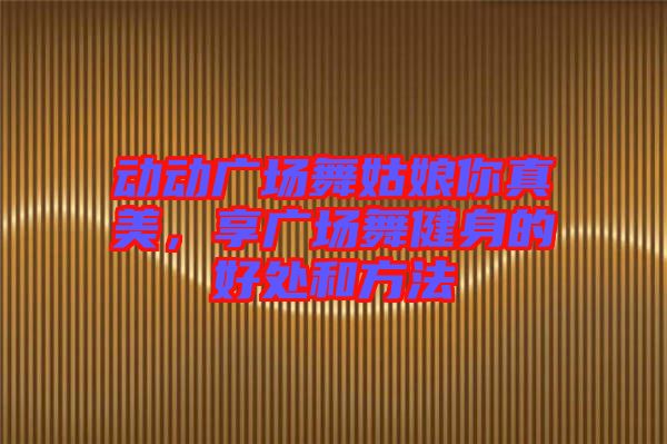 動(dòng)動(dòng)廣場(chǎng)舞姑娘你真美，享廣場(chǎng)舞健身的好處和方法
