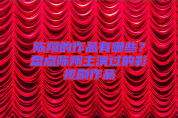 陳翔的作品有哪些？盤點(diǎn)陳翔主演過的影視劇作品