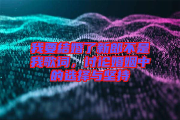 我要結(jié)婚了新郎不是我歌詞，討論婚姻中的選擇與堅持