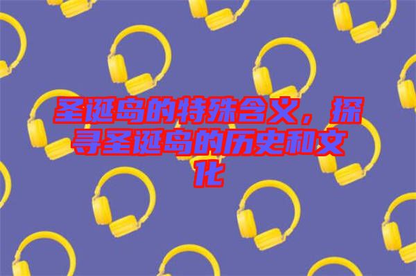 圣誕島的特殊含義，探尋圣誕島的歷史和文化